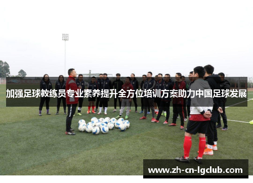 加强足球教练员专业素养提升全方位培训方案助力中国足球发展 加强足球教练员专业素养提升全方位培训方案助力中国足球发展