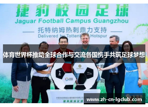 体育世界杯推动全球合作与交流各国携手共筑足球梦想 体育世界杯推动全球合作与交流各国携手共筑足球梦想