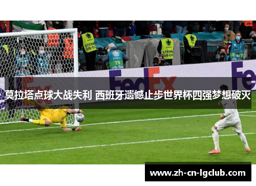 莫拉塔点球大战失利 西班牙遗憾止步世界杯四强梦想破灭 莫拉塔点球大战失利 西班牙遗憾止步世界杯四强梦想破灭