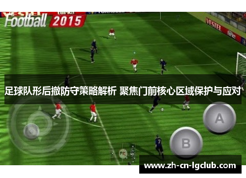足球队形后撤防守策略解析 聚焦门前核心区域保护与应对 足球队形后撤防守策略解析 聚焦门前核心区域保护与应对
