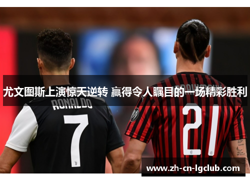 尤文图斯上演惊天逆转 赢得令人瞩目的一场精彩胜利 尤文图斯上演惊天逆转 赢得令人瞩目的一场精彩胜利