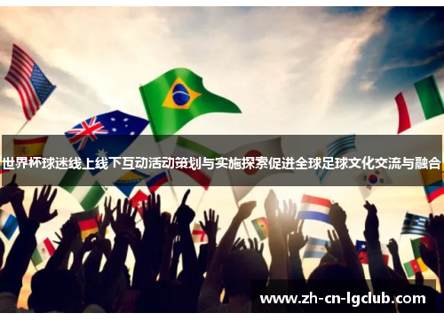 世界杯球迷线上线下互动活动策划与实施探索促进全球足球文化交流与融合 世界杯球迷线上线下互动活动策划与实施探索促进全球足球文化交流与融合