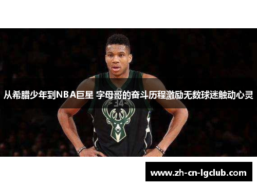 从希腊少年到NBA巨星 字母哥的奋斗历程激励无数球迷触动心灵