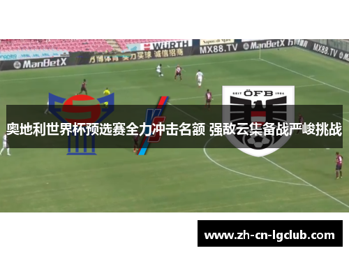 奥地利世界杯预选赛全力冲击名额 强敌云集备战严峻挑战 奥地利世界杯预选赛全力冲击名额 强敌云集备战严峻挑战