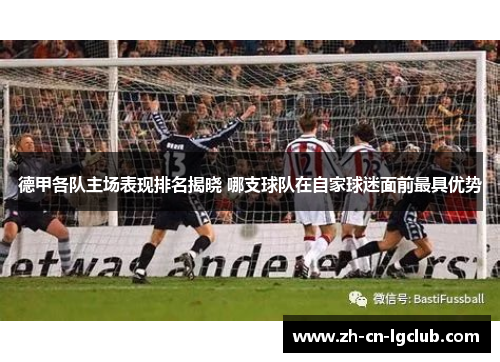 德甲各队主场表现排名揭晓 哪支球队在自家球迷面前最具优势 德甲各队主场表现排名揭晓 哪支球队在自家球迷面前最具优势
