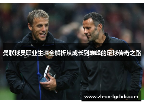 曼联球员职业生涯全解析从成长到巅峰的足球传奇之路 曼联球员职业生涯全解析从成长到巅峰的足球传奇之路