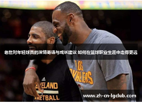 老詹对年轻球员的深情寄语与成长建议 如何在篮球职业生涯中走得更远 老詹对年轻球员的深情寄语与成长建议 如何在篮球职业生涯中走得更远