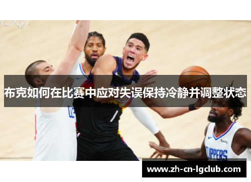布克如何在比赛中应对失误保持冷静并调整状态 布克如何在比赛中应对失误保持冷静并调整状态