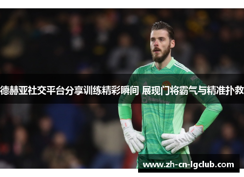德赫亚社交平台分享训练精彩瞬间 展现门将霸气与精准扑救 德赫亚社交平台分享训练精彩瞬间 展现门将霸气与精准扑救