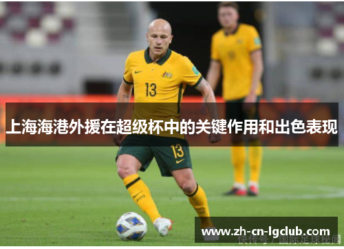 上海海港外援在超级杯中的关键作用和出色表现 上海海港外援在超级杯中的关键作用和出色表现