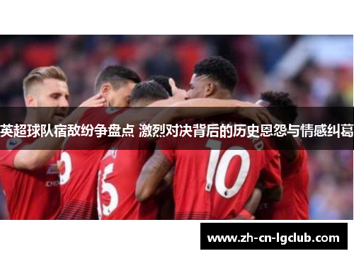 英超球队宿敌纷争盘点 激烈对决背后的历史恩怨与情感纠葛 英超球队宿敌纷争盘点 激烈对决背后的历史恩怨与情感纠葛