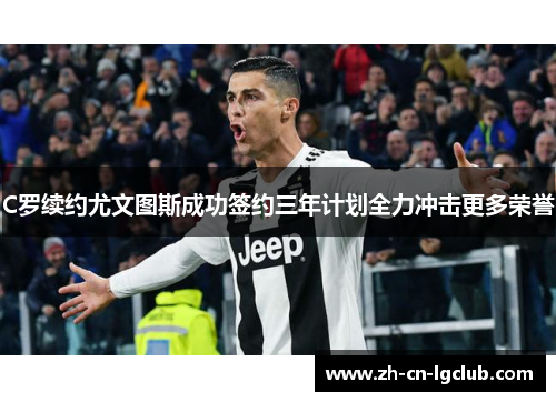 C罗续约尤文图斯成功签约三年计划全力冲击更多荣誉