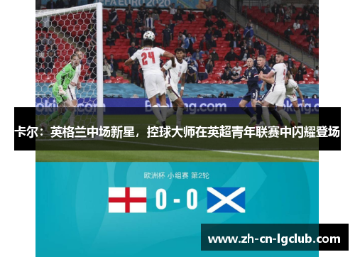 卡尔：英格兰中场新星，控球大师在英超青年联赛中闪耀登场