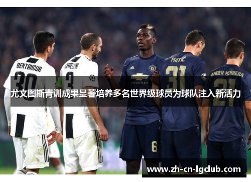 尤文图斯青训成果显著培养多名世界级球员为球队注入新活力 尤文图斯青训成果显著培养多名世界级球员为球队注入新活力