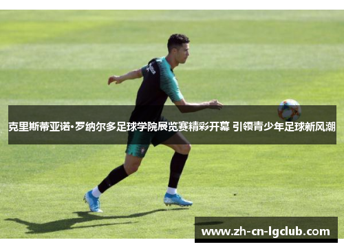 克里斯蒂亚诺·罗纳尔多足球学院展览赛精彩开幕 引领青少年足球新风潮