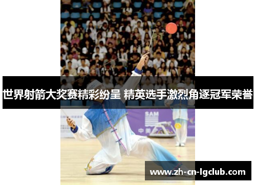 世界射箭大奖赛精彩纷呈 精英选手激烈角逐冠军荣誉 世界射箭大奖赛精彩纷呈 精英选手激烈角逐冠军荣誉