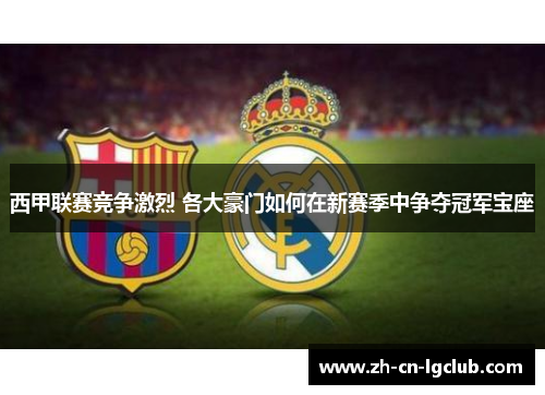西甲联赛竞争激烈 各大豪门如何在新赛季中争夺冠军宝座