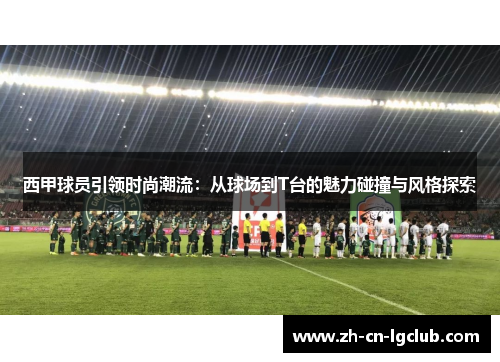 西甲球员引领时尚潮流：从球场到T台的魅力碰撞与风格探索