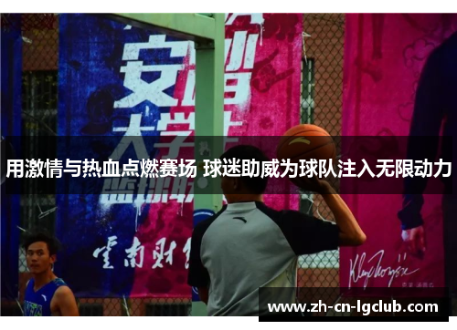 用激情与热血点燃赛场 球迷助威为球队注入无限动力 用激情与热血点燃赛场 球迷助威为球队注入无限动力