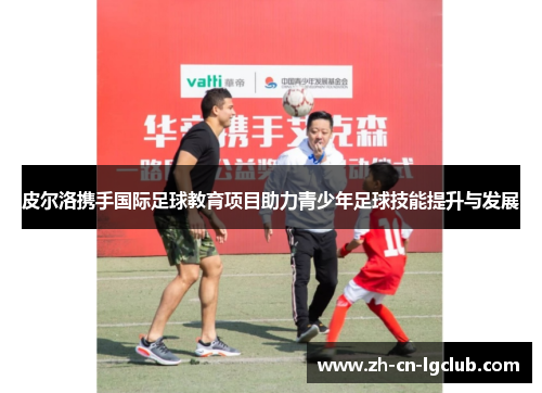 皮尔洛携手国际足球教育项目助力青少年足球技能提升与发展 皮尔洛携手国际足球教育项目助力青少年足球技能提升与发展