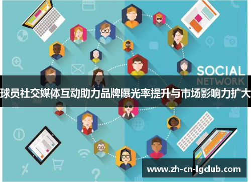 球员社交媒体互动助力品牌曝光率提升与市场影响力扩大