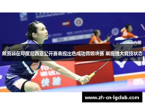 戴资颖在印度尼西亚公开赛表现出色成功晋级决赛 展现强大竞技状态 戴资颖在印度尼西亚公开赛表现出色成功晋级决赛 展现强大竞技状态