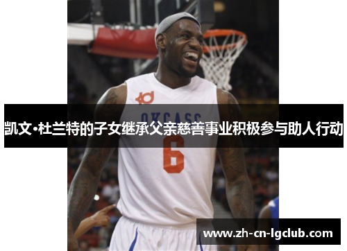 凯文·杜兰特的子女继承父亲慈善事业积极参与助人行动