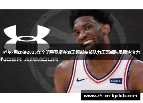 乔尔·恩比德2023年全明星赛精彩表现领衔东部队力压西部队展现统治力