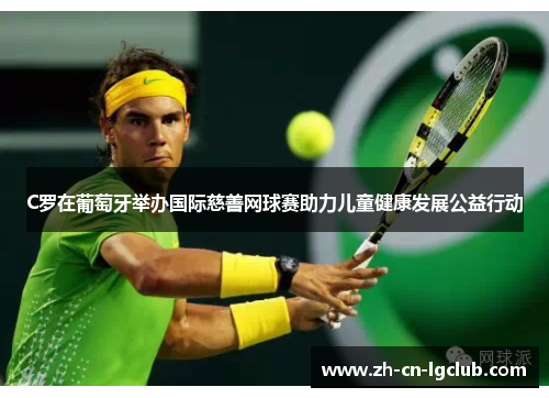 C罗在葡萄牙举办国际慈善网球赛助力儿童健康发展公益行动