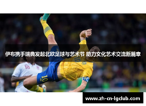 伊布携手瑞典发起北欧足球与艺术节 助力文化艺术交流新篇章 伊布携手瑞典发起北欧足球与艺术节 助力文化艺术交流新篇章