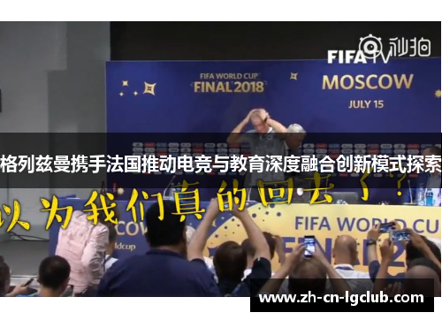 格列兹曼携手法国推动电竞与教育深度融合创新模式探索 格列兹曼携手法国推动电竞与教育深度融合创新模式探索