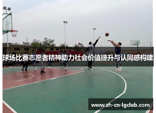 球场比赛志愿者精神助力社会价值提升与认同感构建 球场比赛志愿者精神助力社会价值提升与认同感构建