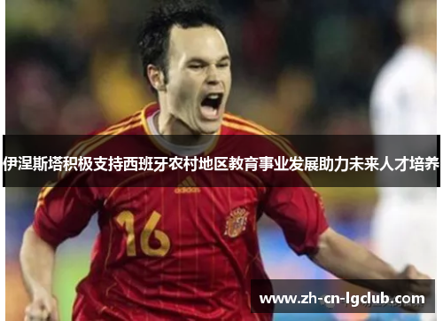 伊涅斯塔积极支持西班牙农村地区教育事业发展助力未来人才培养 伊涅斯塔积极支持西班牙农村地区教育事业发展助力未来人才培养