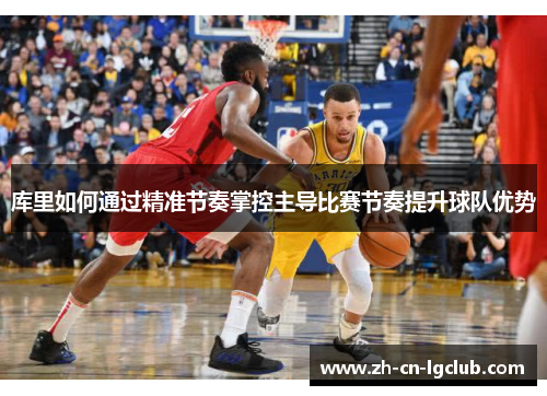 库里如何通过精准节奏掌控主导比赛节奏提升球队优势 库里如何通过精准节奏掌控主导比赛节奏提升球队优势