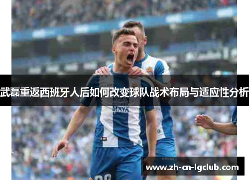 武磊重返西班牙人后如何改变球队战术布局与适应性分析 武磊重返西班牙人后如何改变球队战术布局与适应性分析