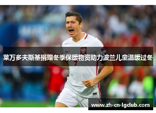 莱万多夫斯基捐赠冬季保暖物资助力波兰儿童温暖过冬 莱万多夫斯基捐赠冬季保暖物资助力波兰儿童温暖过冬