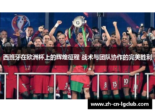 西班牙在欧洲杯上的辉煌征程 战术与团队协作的完美胜利 西班牙在欧洲杯上的辉煌征程 战术与团队协作的完美胜利