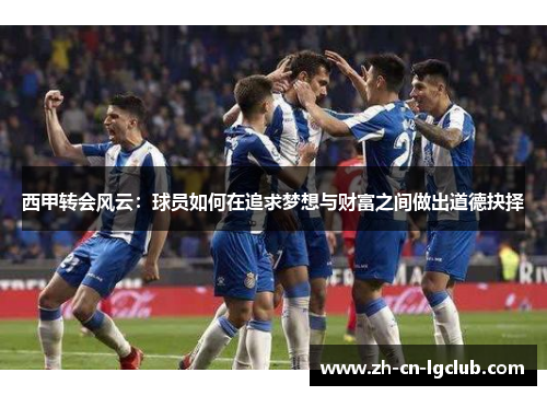 西甲转会风云:球员如何在追求梦想与财富之间做出道德抉择 西甲转会风云:球员如何在追求梦想与财富之间做出道德抉择