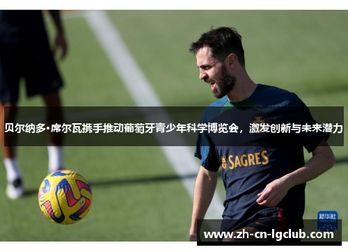 贝尔纳多·席尔瓦携手推动葡萄牙青少年科学博览会,激发创新与未来潜力 贝尔纳多·席尔瓦携手推动葡萄牙青少年科学博览会,激发创新与未来潜力