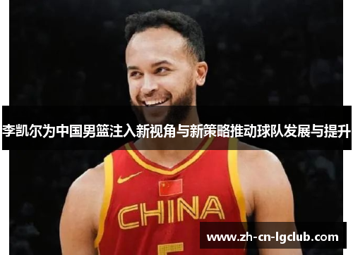 李凯尔为中国男篮注入新视角与新策略推动球队发展与提升 李凯尔为中国男篮注入新视角与新策略推动球队发展与提升