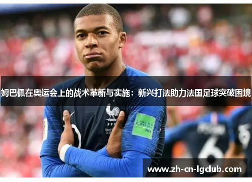 姆巴佩在奥运会上的战术革新与实施:新兴打法助力法国足球突破困境 姆巴佩在奥运会上的战术革新与实施:新兴打法助力法国足球突破困境