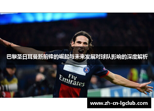 巴黎圣日耳曼新前锋的崛起与未来发展对球队影响的深度解析 巴黎圣日耳曼新前锋的崛起与未来发展对球队影响的深度解析