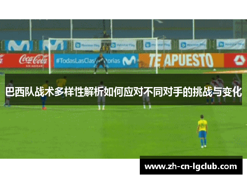 巴西队战术多样性解析如何应对不同对手的挑战与变化 巴西队战术多样性解析如何应对不同对手的挑战与变化