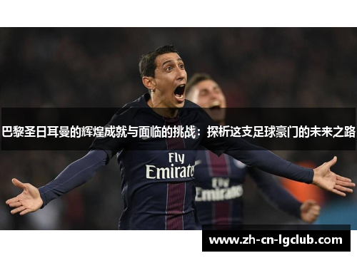 巴黎圣日耳曼的辉煌成就与面临的挑战：探析这支足球豪门的未来之路