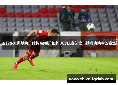 莱万多夫斯基的足球智商解析 如何通过比赛阅读与精准决策主宰赛场 莱万多夫斯基的足球智商解析 如何通过比赛阅读与精准决策主宰赛场