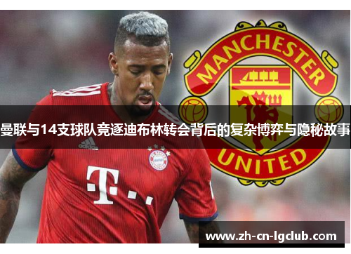 曼联与14支球队竞逐迪布林转会背后的复杂博弈与隐秘故事 曼联与14支球队竞逐迪布林转会背后的复杂博弈与隐秘故事
