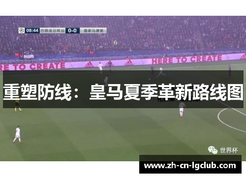 重塑防线:皇马夏季革新路线图 重塑防线:皇马夏季革新路线图