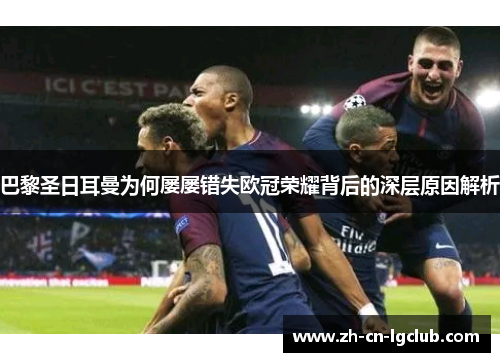 巴黎圣日耳曼为何屡屡错失欧冠荣耀背后的深层原因解析
