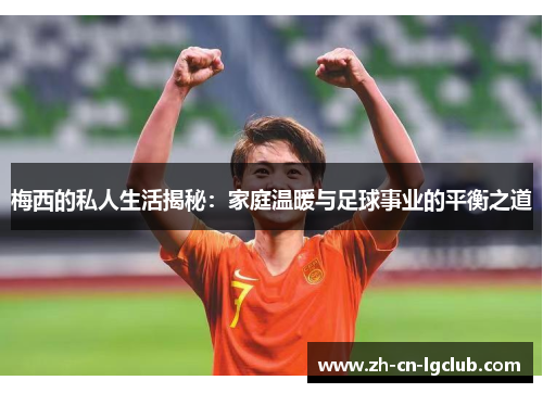 梅西的私人生活揭秘:家庭温暖与足球事业的平衡之道 梅西的私人生活揭秘:家庭温暖与足球事业的平衡之道