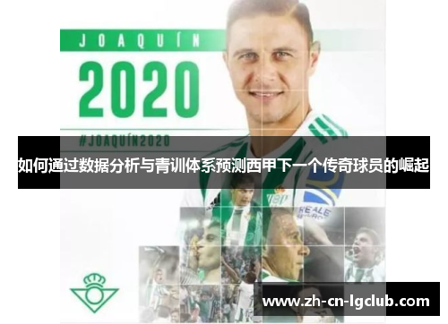 如何通过数据分析与青训体系预测西甲下一个传奇球员的崛起